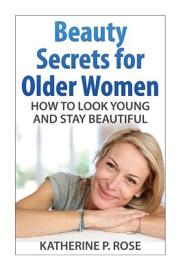 Beauty Secrets for Older Women: How to Look Young and Stay Beautiful - Katherine P. Rose