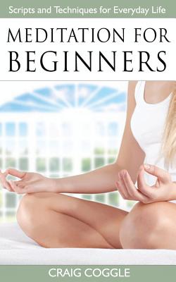 Meditation For Beginners: The Complete Handbook of Scripts and Techniques for Everyday Life - Craig Coggle