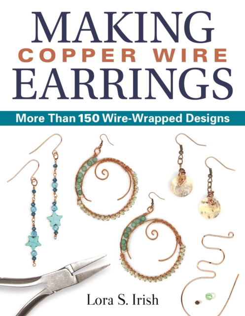 Making Copper Wire Earrings: More Than 150 Wire-Wrapped Designs - Lora S. Irish