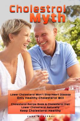 Cholesterol Myth: Lower Cholesterol Won't Stop Heart Disease Only Healthy Cholesterol Will Cholesterol Recipe Book & Cholesterol Diet Lo - Cheri Merz