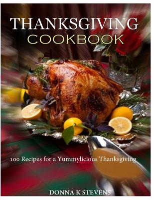 THANKSGIVING COOKBOOK 100 Recipes for a Yummylicious Thanksgiving - Donna K. Stevens