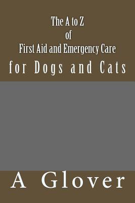 The A to Z of FIRST AID AND EMERGENCY CARE for Dogs and Cats: How to save an ill or injured pet. - A. Glover