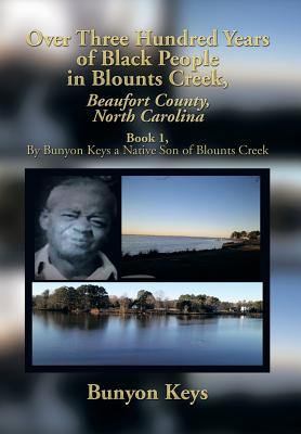 Over Three Hundred Years of Black People in Blounts Creek, Beaufort County, North Carolina: Book 1, by Bunyon Keys a Native Son of Blounts Creek - Bunyon Keys