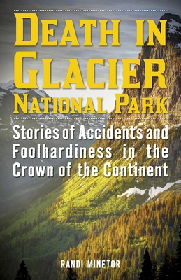 Death in Glacier National Park: Stories of Accidents and Foolhardiness in the Crown of the Continent - Randi Minetor