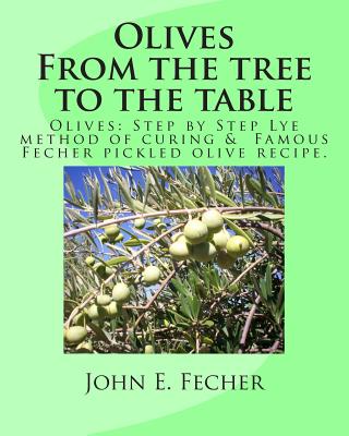 Olives: From the tree to the table: Olives: Step by Step Lye method of curing. Famous Fecher pickled olive recipe. - John E. Fecher