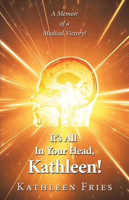 It's All In Your Head, Kathleen!: A Memoir of a Medical Victory! - Kathleen Fries