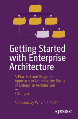 Getting Started with Enterprise Architecture: A Practical and Pragmatic Approach to Learning the Basics of Enterprise Architecture - Eric Jager