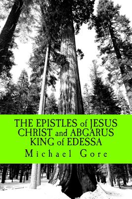 THE EPISTLES of JESUS CHRIST and ABGARUS KING of EDESSA: Lost & Forgotten Books of the New Testament - Michael Gore