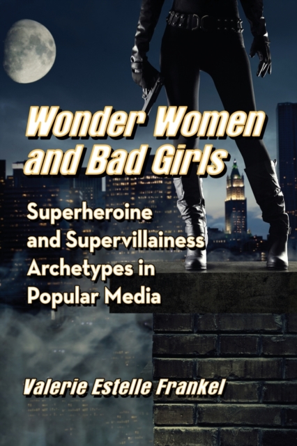 Wonder Women and Bad Girls: Superheroine and Supervillainess Archetypes in Popular Media - Valerie Estelle Frankel