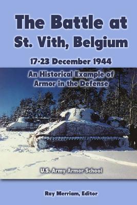 The Battle at St. Vith, Belgium, 17-23 December 1944: An Historical Example of Armor in the Defense: U.S. Army Armor School - Ray Merriam
