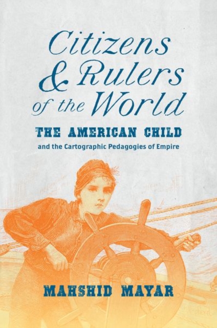 Citizens and Rulers of the World: The American Child and the Cartographic Pedagogies of Empire - Mahshid Mayar