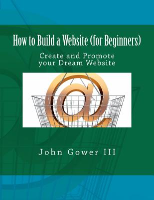 How to Build a Website (for Beginners): Create and Promote your Dream Website - John Gower Iii