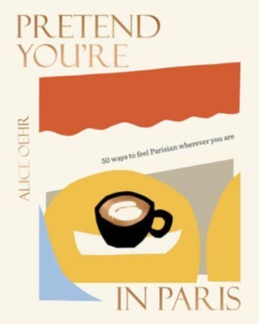 Pretend You're in Paris: 50 Ways to Feel Parisian Wherever You Are, for Fans of How to Be Parisian Wherever You Are - Alice Oehr