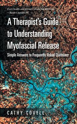 A Therapist's Guide to Understanding Myofascial Release: Simple Answers to Frequently Asked Questions - Cathy Covell