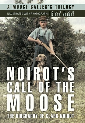 Noirot's Call of the Moose: The Biography of Clark Noirot - Kitty Noirot