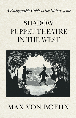 A Photographic Guide to the History of the Shadow Puppet Theatre in the West - Max Von Boehn