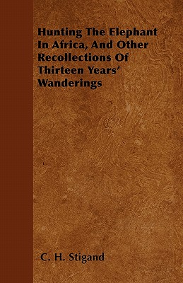 Coperta cărții 'Hunting The Elephant In Africa, And Other Recollections Of Thirteen Years' Wanderings - C. H. Stigand'