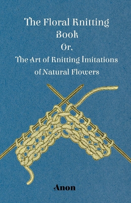 Coperta cărții 'The Floral Knitting Book - Or, The Art of Knitting Imitations of Natural Flowers - Anon'