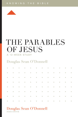 The Parables of Jesus: A 12-Week Study - Douglas Sean O'donnell