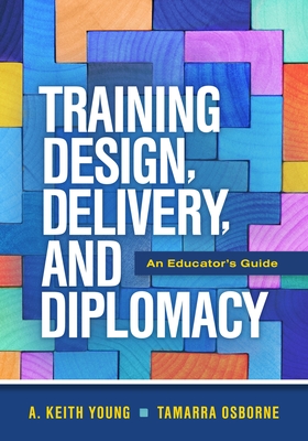 Training Design, Delivery, and Diplomacy: An Educator's Guide - A. Keith Young