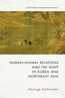 Human-Animal Relations and the Hunt in Korea and Northeast Asia - George Kallander