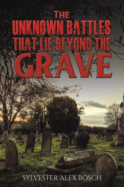 The Unknown Battles That Lie Beyond the Grave - Sylvester Alex Bosch