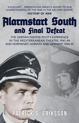 Alarmstart South and Final Defeat: The German Fighter Pilot's Experience in the Mediterranean Theatre 1941-44 and Normandy, Norway and Germany 1944-45 - Patrick G. Eriksson