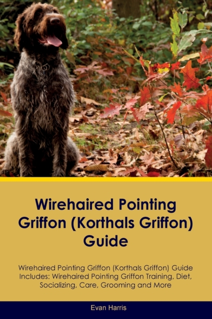 Wirehaired Pointing Griffon (Korthals Griffon) Guide Wirehaired Pointing Griffon Guide Includes: Wirehaired Pointing Griffon Training, Diet, Socializi - Evan Harris