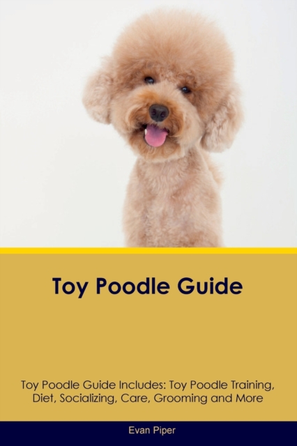 Toy Poodle Guide Toy Poodle Guide Includes: Toy Poodle Training, Diet, Socializing, Care, Grooming, and More - Evan Piper