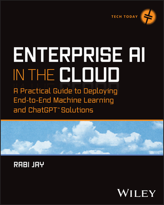 Enterprise AI in the Cloud: A Practical Guide to Deploying End-To-End Machine Learning and Chatgpt Solutions - Rabi Jay
