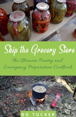 Skip the Grocery Store!: The Ultimate Pantry and Emergency Preparation Cookbook - Bo Tucker