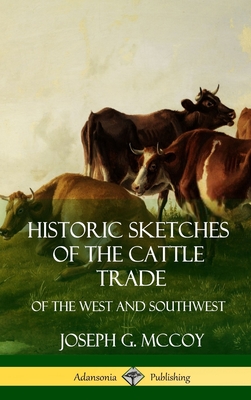Historic Sketches of the Cattle Trade: of the West and Southwest (Hardcover) - Joseph G. Mccoy