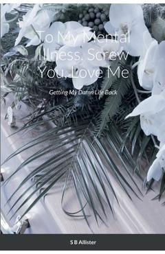 Coperta cărții 'To My Mental Illness, Screw You, Love Me: Getting My Damn Life Back - S. B. Allister'