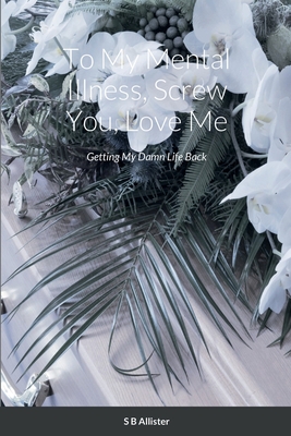 Coperta cărții 'To My Mental Illness, Screw You, Love Me: Getting My Damn Life Back - S. B. Allister'