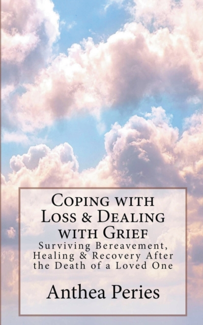 Coping with Loss & Dealing with Grief: Surviving Bereavement, Healing & Recovery After the Death of a Loved One - Anthea Peries