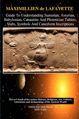 Guide To Understanding Sumerian, Assyrian, Babylonian, Canaanite And Phoenician Tablets, Slabs, Symbols And Cuneiform Inscriptions - Maximillien De Lafayette