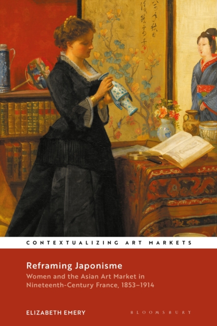 Reframing Japonisme: Women and the Asian Art Market in Nineteenth-Century France, 1853-1914 - Elizabeth Emery