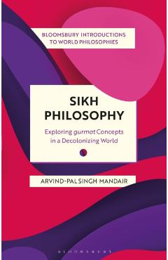 Sikh Philosophy: Exploring Gurmat Concepts in a Decolonizing World - Arvind-pal Singh Mandair
