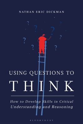 Using Questions to Think: How to Develop Skills in Critical Understanding and Reasoning - Nathan Eric Dickman