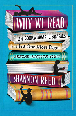 Why We Read: On Bookworms, Libraries, and Just One More Page Before Lights Out - Shannon Reed