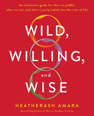 Wild, Willing, and Wise: An Interactive Guide for When to Paddle, When to Rest, and When to Jump Naked Into the River of Life - Heatherash Amara