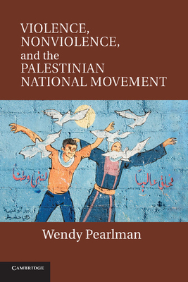 Violence, Nonviolence, and the Palestinian National Movement - Wendy Pearlman