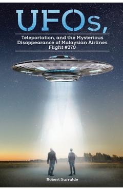 Coperta cărții 'UFOs, Teleportation, and the Mysterious Disappearance of Malaysian Airlines Flight #370 - Robert Iturralde'