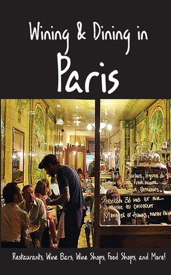 Wining & Dining in Paris: Sights, Restaurants, Wine Bars, Wine Shops, Food Shops, and More - Andy Herbach