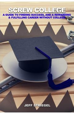 Coperta cărții 'Screw College: A Guide to Finding Success, and a Rewarding & Fulfilling Career without College - Jeff Striegel'