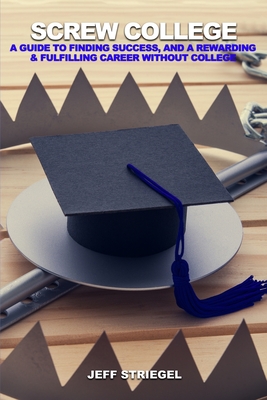 Coperta cărții 'Screw College: A Guide to Finding Success, and a Rewarding & Fulfilling Career without College - Jeff Striegel'