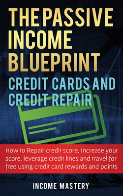 The Passive Income Blueprint Credit Cards and Credit Repair: How to Repair Your Credit Score, Increase Your Credit Score, Leverage Credit Lines and Tr - Income Mastery