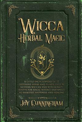 Wicca Herbal Magic: A little Encyclopedia of 25 Different Herbs and Plants Used by Modern Wiccan and Witchcraft Adepts for Magic Rituals a - Joy Cunningham