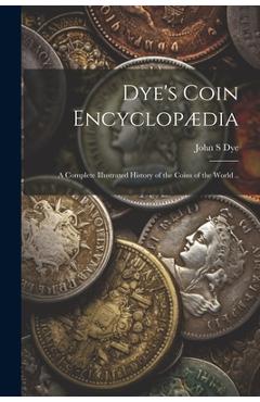 Coperta cărții 'Dye's Coin Encyclopædia: A Complete Illustrated History of the Coins of the World .. - John S. Dye'