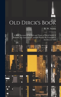 Old Dirck's Book; a Brief Account of the Life and Times of Dirck Storm of Holland, His Antecedents, and the Family He Founded in America in 1662 - R. W. (raymond William) 1887- Storm